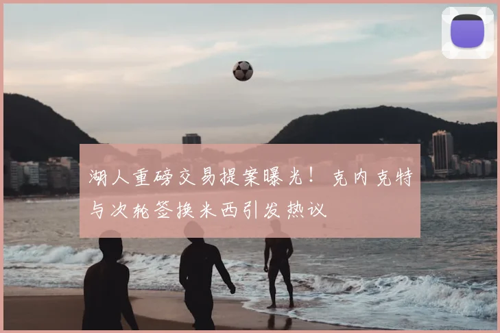 湖人重磅交易提案曝光!克内克特与次轮签换米西引发热议