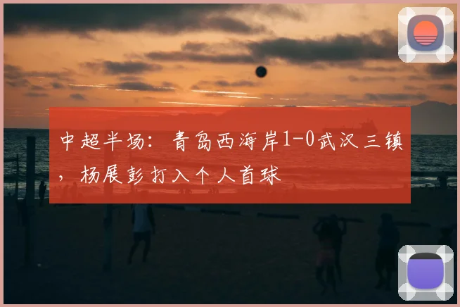中超半场：青岛西海岸1-0武汉三镇，杨展彭打入个人首球
