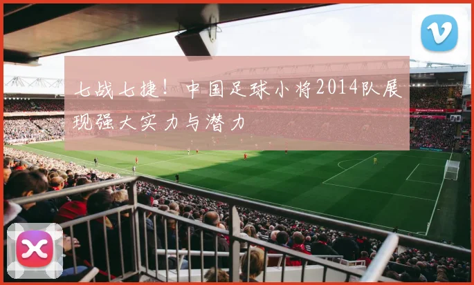 七战七捷！中国足球小将2014队展现强大实力与潜力
