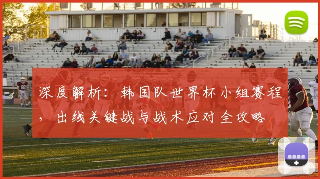 深度解析：韩国队世界杯小组赛程，出线关键战与战术应对全攻略