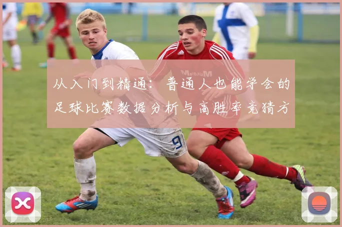 从入门到精通：普通人也能学会的足球比赛数据分析与高胜率竞猜方法