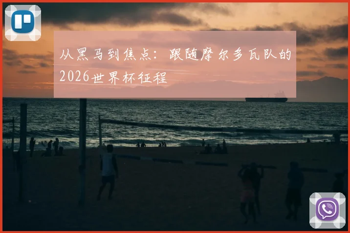 从黑马到焦点:跟随摩尔多瓦队的2026世界杯征程