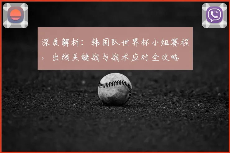 深度解析：韩国队世界杯小组赛程，出线关键战与战术应对全攻略