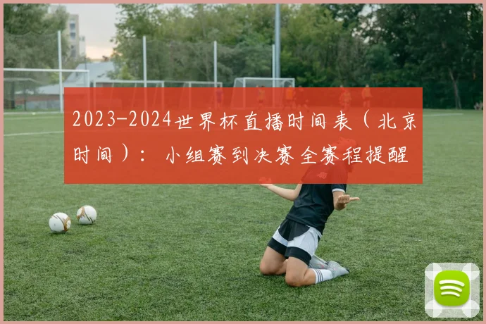 2023-2024世界杯直播时间表（北京时间）：小组赛到决赛全赛程提醒设置指南