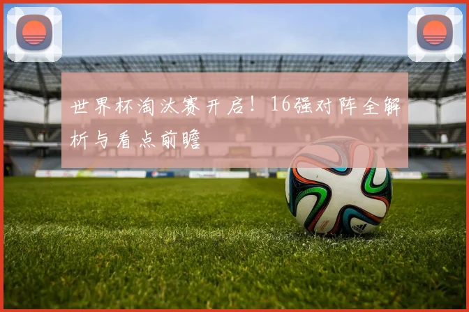 世界杯淘汰赛开启！16强对阵全解析与看点前瞻