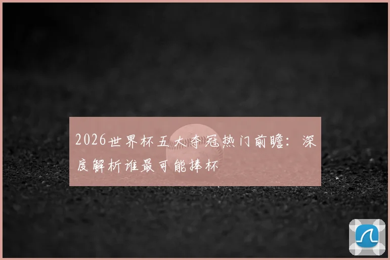 2026世界杯五大夺冠热门前瞻：深度解析谁最可能捧杯