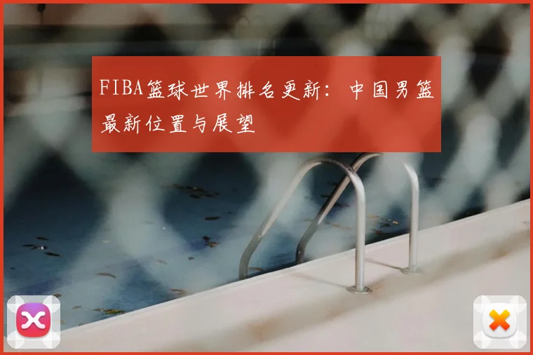 FIBA篮球世界排名更新：中国男篮最新位置与展望