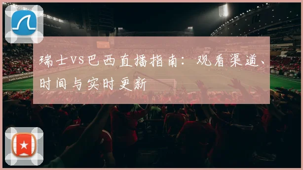 瑞士vs巴西直播指南：观看渠道、时间与实时更新