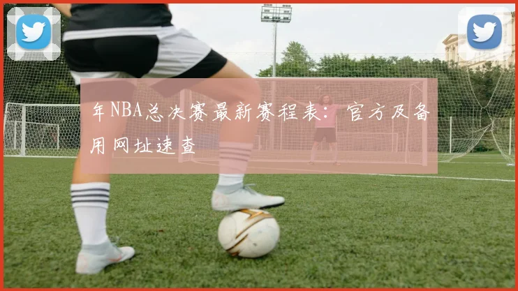 年NBA总决赛最新赛程表：官方及备用网址速查