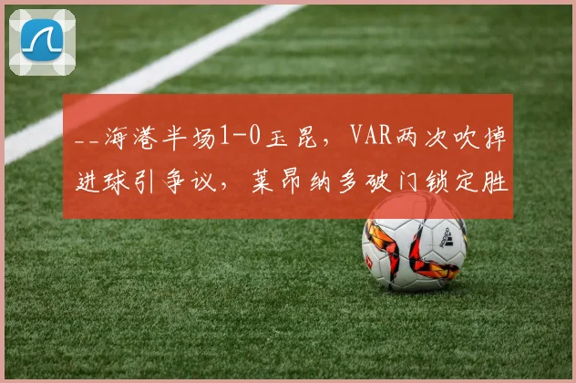 __海港半场1-0玉昆，VAR两次吹掉进球引争议，莱昂纳多破门锁定胜局？__