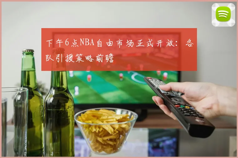 下午6点NBA自由市场正式开放：各队引援策略前瞻