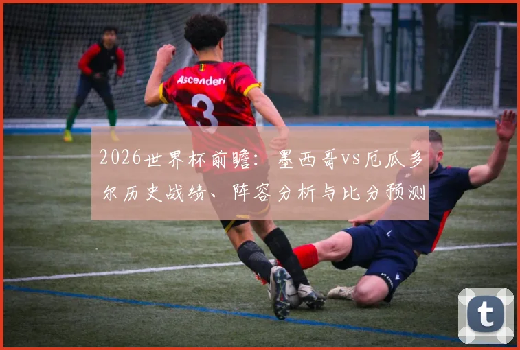 2026世界杯前瞻：墨西哥vs厄瓜多尔历史战绩、阵容分析与比分预测