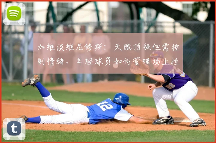 加维谈维尼修斯：天赋顶级但需控制情绪，年轻球员如何管理场上性格？