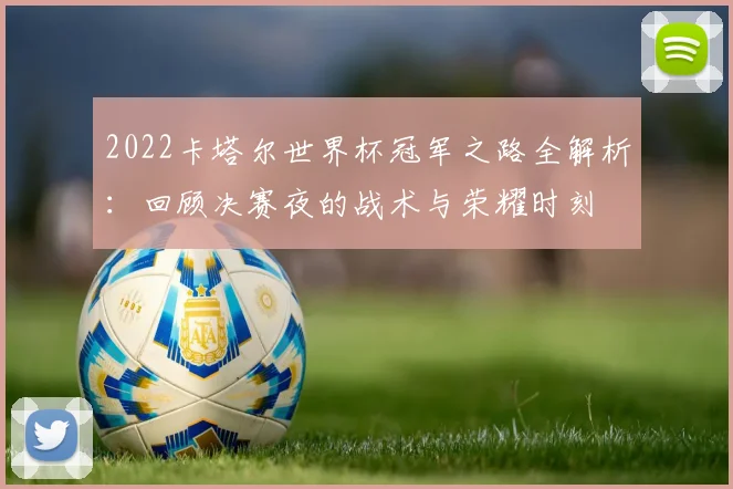 2022卡塔尔世界杯冠军之路全解析：回顾决赛夜的战术与荣耀时刻