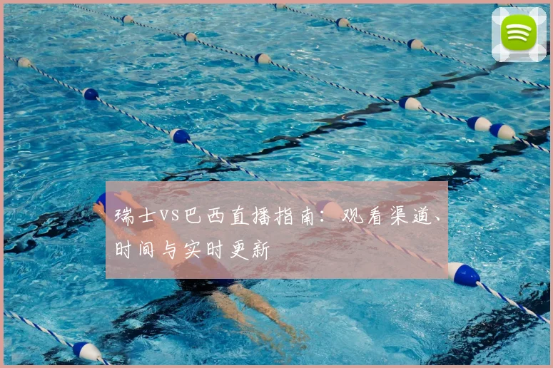瑞士vs巴西直播指南：观看渠道、时间与实时更新