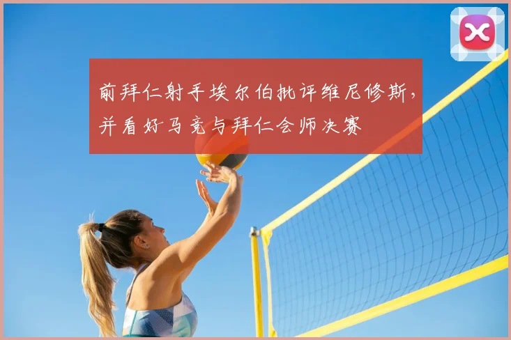 前拜仁射手埃尔伯批评维尼修斯，并看好马竞与拜仁会师决赛