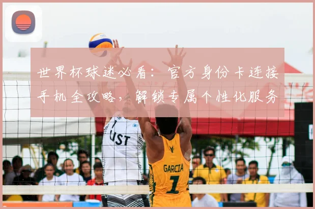 世界杯球迷必看：官方身份卡连接手机全攻略，解锁专属个性化服务
