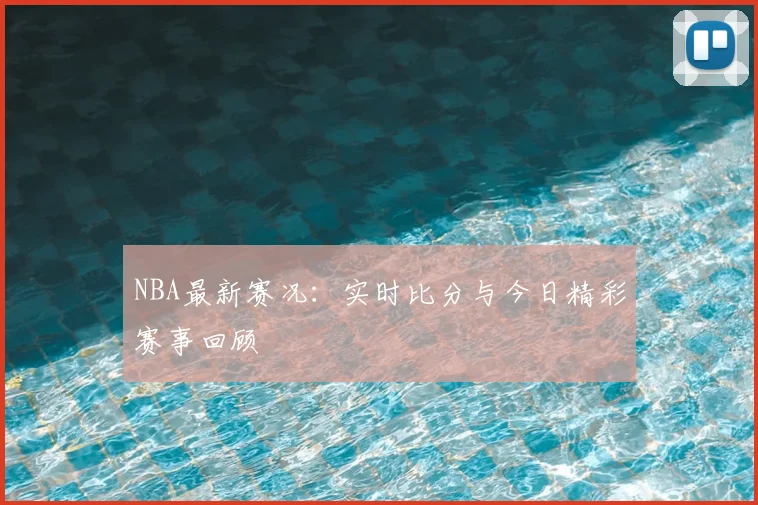 NBA最新赛况：实时比分与今日精彩赛事回顾