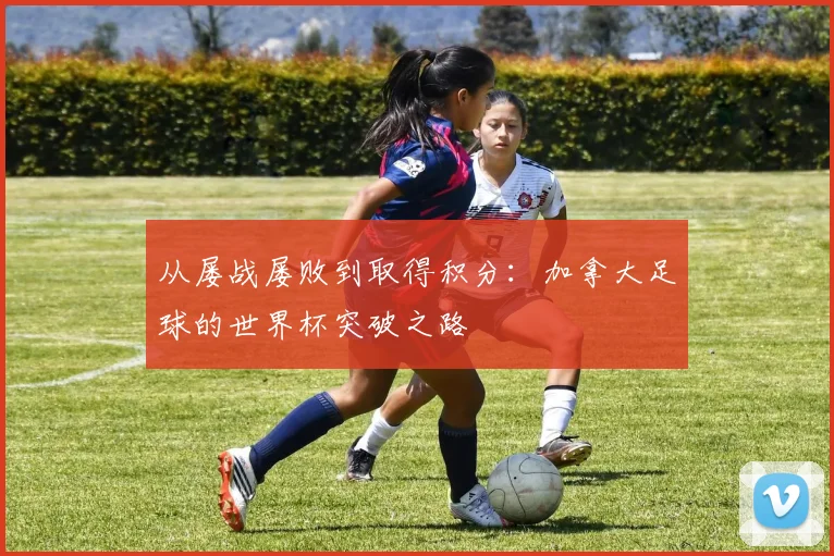 从屡战屡败到取得积分：加拿大足球的世界杯突破之路