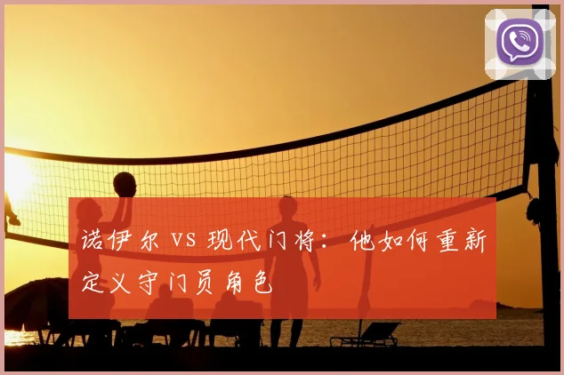 诺伊尔 vs 现代门将：他如何重新定义守门员角色