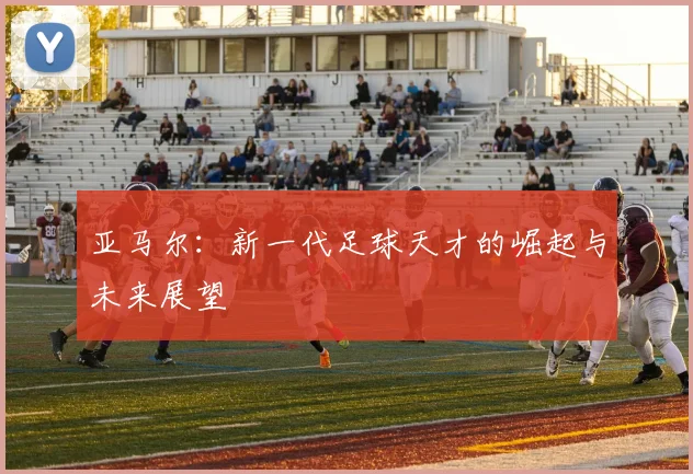 亚马尔：新一代足球天才的崛起与未来展望