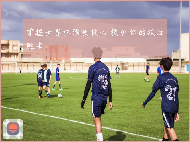 掌握世界杯预测核心 提升你的投注胜率