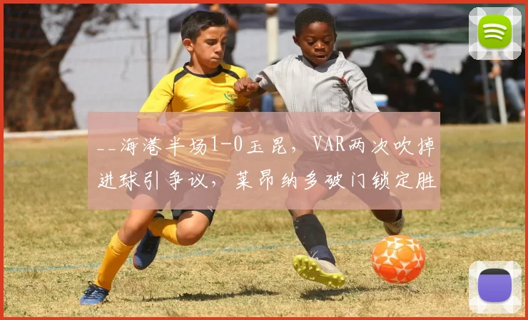 __海港半场1-0玉昆，VAR两次吹掉进球引争议，莱昂纳多破门锁定胜局？__