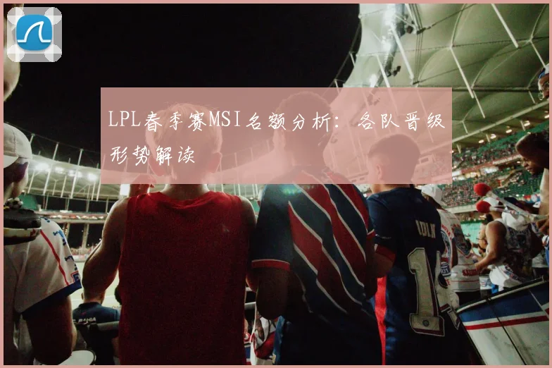 LPL春季赛MSI名额分析：各队晋级形势解读