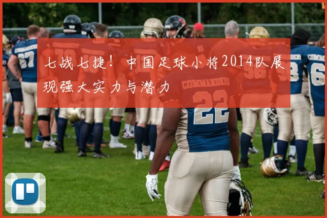 七战七捷！中国足球小将2014队展现强大实力与潜力