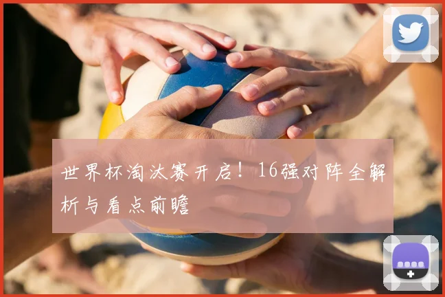 世界杯淘汰赛开启！16强对阵全解析与看点前瞻