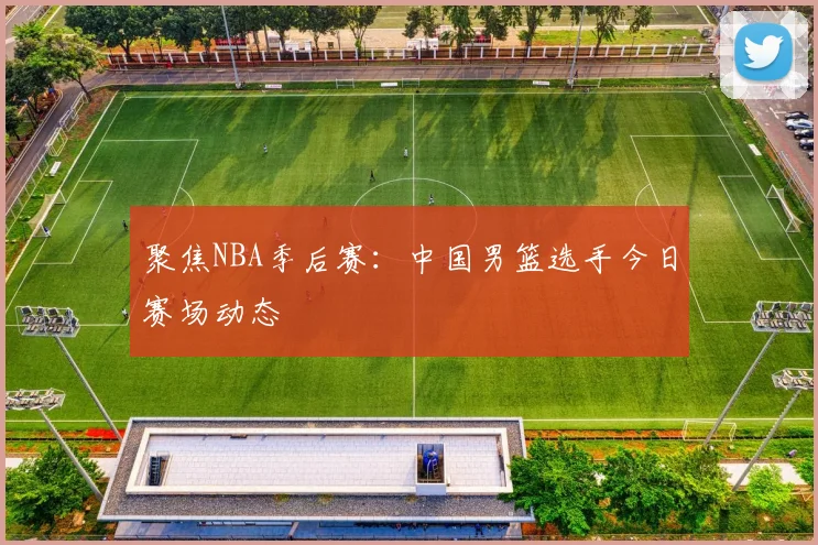 聚焦NBA季后赛：中国男篮选手今日赛场动态