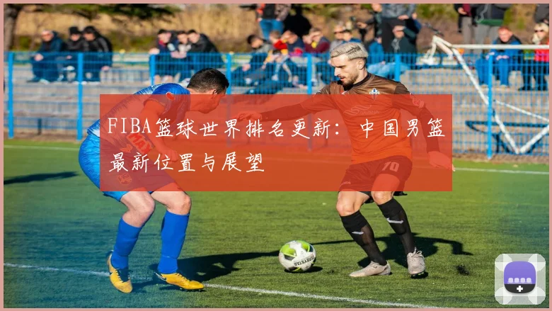 FIBA篮球世界排名更新:中国男篮最新位置与展望