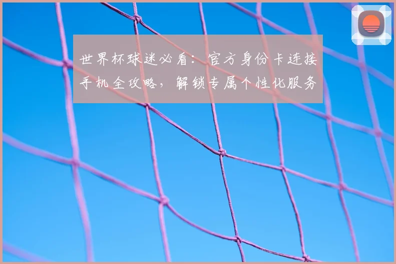 世界杯球迷必看：官方身份卡连接手机全攻略，解锁专属个性化服务